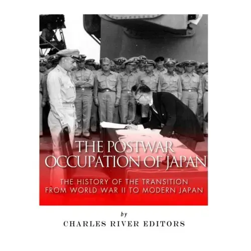 The Postwar Occupation of Japan: The History of the Transition from World War II to Modern Japan