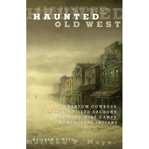 Haunted Old West: Phantom Cowboys, Spirit-Filled Saloons, Mystical Mine Camps, and Spectral Indians