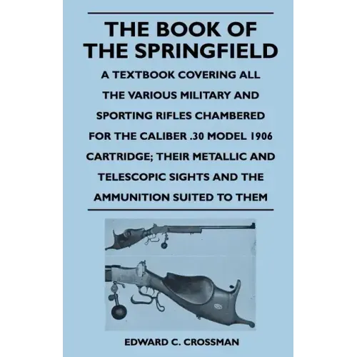 The Book of the Springfield: A Textbook Covering all the Various Military and Sporting Rifles Chambered for the Caliber .30 Model 1906 Cartridge; T