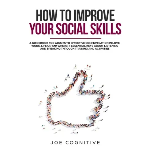 How To Improve Your Social Skills: a guidebook for adults to effective communication in love, work, life or anywhere! 4 essential keys about listening