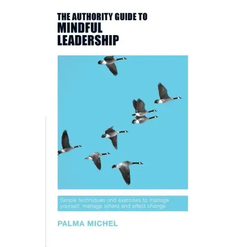 The Authority Guide to Mindful Leadership: Simple techniques and exercises to manage yourself, manage others and effect change