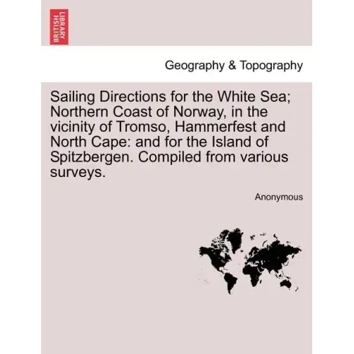 Sailing Directions for the White Sea; Northern Coast of Norway, in the Vicinity of Tromso, Hammerfest and North Cape: And for the Island of Spitzberge
