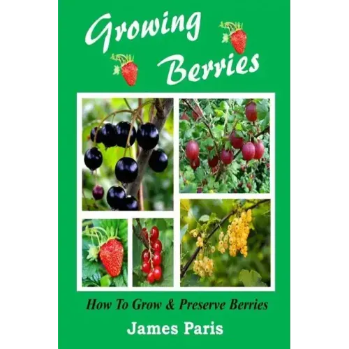 Growing Berries - How To Grow And Preserve Berries: Strawberries, Raspberries, Blackberries, Blueberries, Gooseberries, Redcurrants, Blackcurrants & W