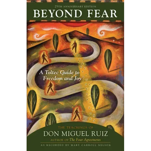 Beyond Fear: A Toltec Guide to Freedom and Joy: The Teachings of Don Miguel Ruiz