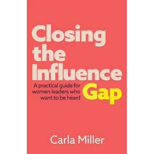 Closing the Influence Gap: A practical guide for women leaders who want to be heard