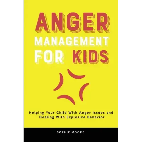 Anger Management for Kids: Helping Your Child With Anger Issues and Dealing With Explosive Behavior