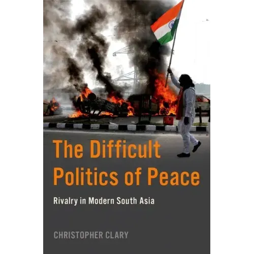 The Difficult Politics of Peace: Rivalry in Modern South Asia