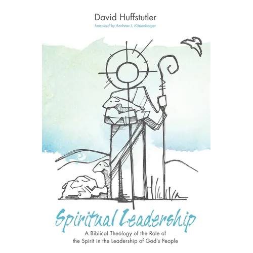 Spiritual Leadership: A Biblical Theology of the Role of the Spirit in the Leadership of God's People