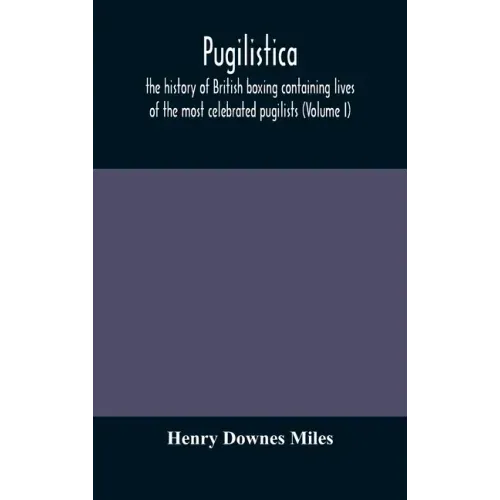 Pugilistica: the history of British boxing containing lives of the most celebrated pugilists (Volume I)