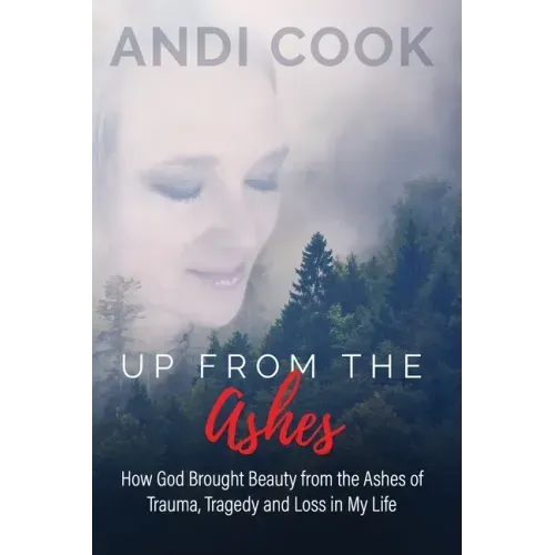 Up From the Ashes: How God Brought Beauty from the Ashes of Trauma, Tragedy, and Loss in My life