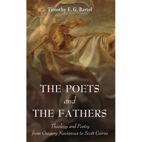 The Poets and the Fathers: Theology and Poetry from Gregory Nazianzus to Scott Cairns
