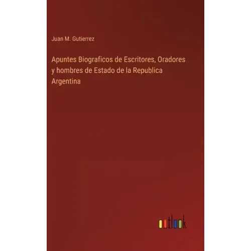 Apuntes Biograficos de Escritores, Oradores y hombres de Estado de la Republica Argentina