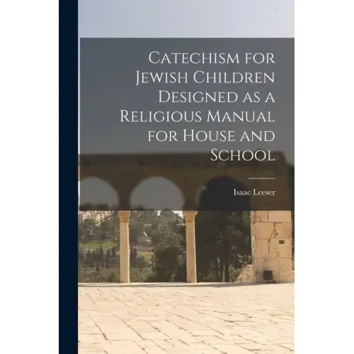 Catechism for Jewish Children [microform] Designed as a Religious Manual for House and School