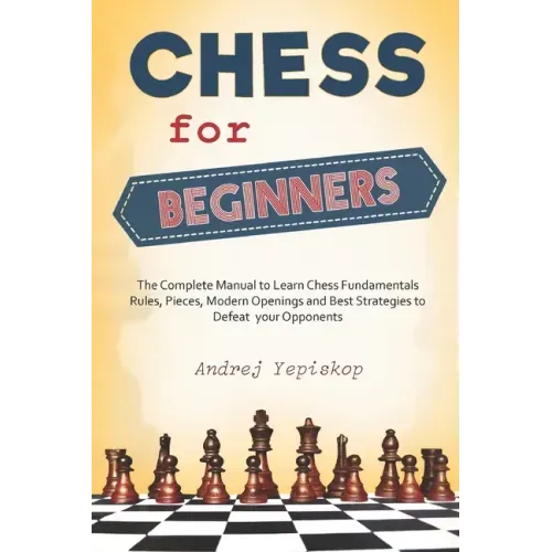 Chess for Beginners: The Complete Manual to Learn Chess Fundamentals, Rules, Pieces, Modern Openings and Best Strategies to Defeat your Opponents