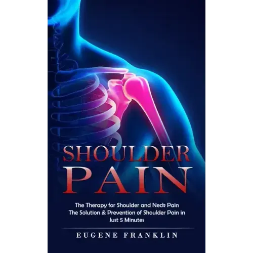 Shoulder Pain: The Therapy for Shoulder and Neck Pain (The Solution & Prevention of Shoulder Pain in Just 5 Minutes)