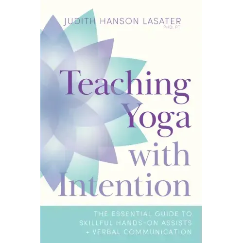 Teaching Yoga with Intention: The Essential Guide to Skillful Hands-On Assists and Verbal Communication