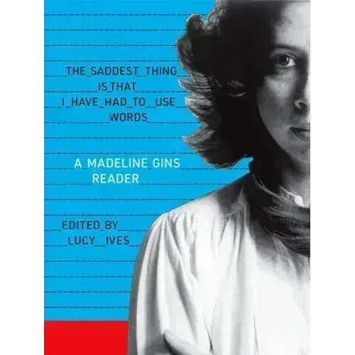 The Saddest Thing Is That I Have Had to Use Words: A Madeline Gins Reader