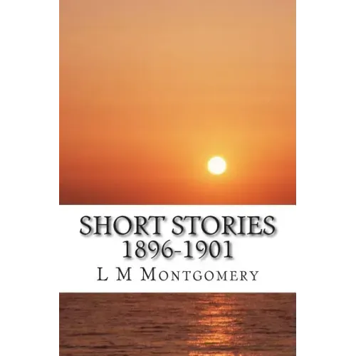 Short Stories 1896-1901: (L M Montgomery Classics Collection)