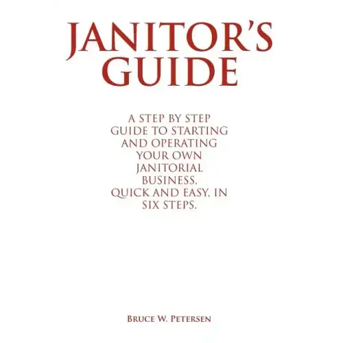 Janitor's Guide: A Step by Step Guide to Starting and Operating Your Own Janitorial Business, Quick and Easy, in Six Steps.