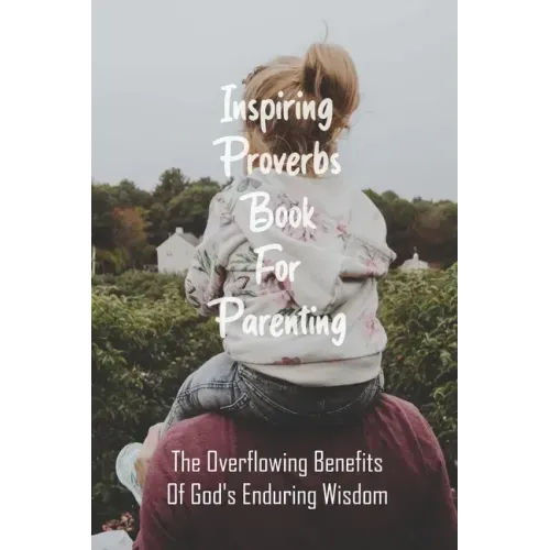 Inspiring Proverbs Book For Parenting: The Overflowing Benefits Of God's Enduring Wisdom: Fatherhood Books