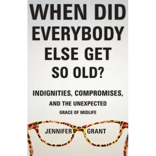 When Did Everybody Else Get So Old?: Indignities, Compromises, and the Unexpected Grace of Midlife