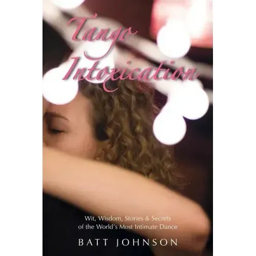 Tango Intoxication: Wit, Wisdom, Stories & Secrets of the World's Most Intimate Dance