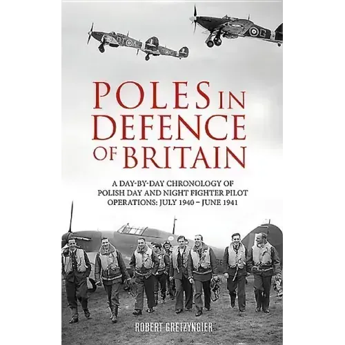 Poles in Defence of Britain: A Day-By-Day Chronology of Polish Day and Night Fighter Pilot Operations: July 1940 - July 1941