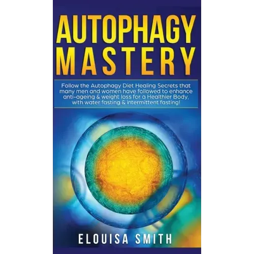 Autophagy Mastery: Follow the Autophagy Diet Healing Secrets That Many Men and Women Have Followed to Enhance Anti-Aging & Weight Loss fo