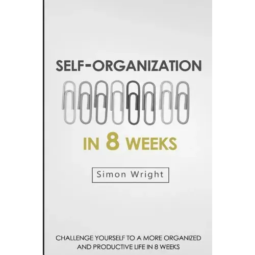 Self-Organization In 8 Weeks: Your Ultimate Guide To A More Organized And Productive Life