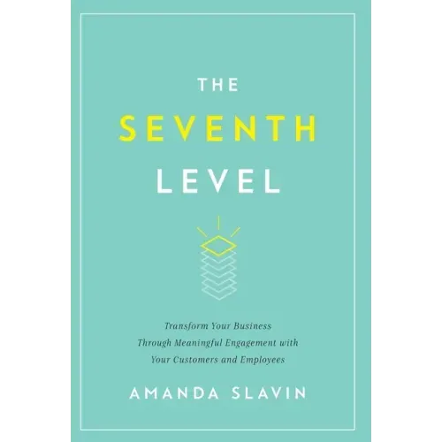 The Seventh Level: Transform Your Business Through Meaningful Engagement with Your Customers and Employees