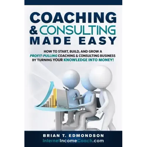 Coaching and Consulting Made Easy: How to Start, Build, and Grow A Profit-Pulling Coaching Business by Turning Your Knowledge Into Money!