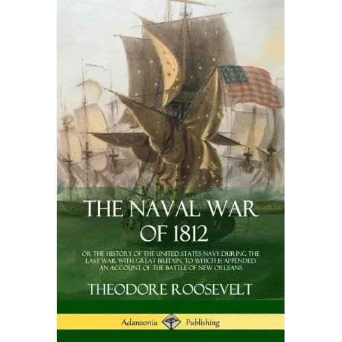 The Naval War of 1812: or the History of the United States Navy during the Last War with Great Britain, to Which Is Appended an Account of th