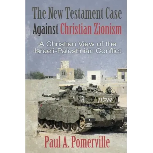 The New Testament Case Against Christian Zionism: A Christian View of the Israeli-Palestinian Conflict