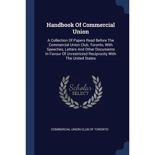 Handbook Of Commercial Union: A Collection Of Papers Read Before The Commercial Union Club, Toronto, With Speeches, Letters And Other Documents In F