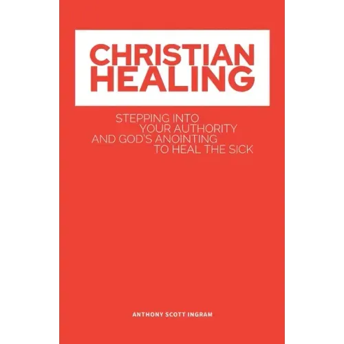 Christian Healing: Stepping into Your Authority and God's Anointing to Heal the Sick