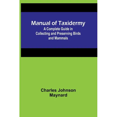 Manual of Taxidermy; A Complete Guide in Collecting and Preserving Birds and Mammals