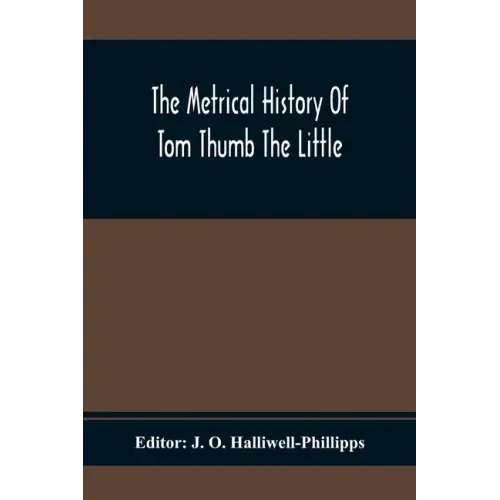 The Metrical History Of Tom Thumb The Little: As Issued Early In The Eighteenth Century, In Three Parts