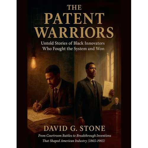 The Patent Warriors: Untold Stories of Black Innovators Who Fought the System and Won From Courtroom Battles to Breakthrough Inventions That Shaped Am