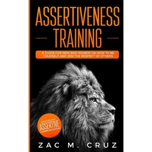 Assertiveness Training: Mastering Assertive Communication to Learn How to be Yourself and Still Manage to Win the Respect of Others.
