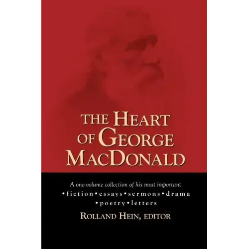 The Heart of George MacDonald: A One-Volume Collection of His Most Important Fiction, Essays, Sermons, Drama, and Biographical Information