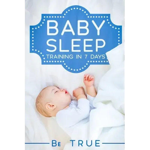 Baby Sleep Training in 7 Days: SLEEP TRAINING TECHNIQUES FOR A BABY OR TODDLER - A Modern Way to Improve the Sleep of Your Baby, Based Entirely on SC