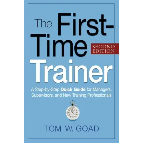The First-Time Trainer: A Step-by-Step Quick Guide for Managers, Supervisors, and New Training Professionals