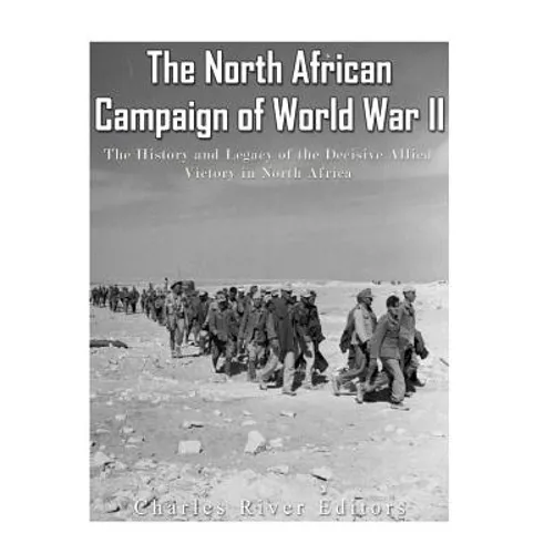 The North African Campaign of World War II: The History and Legacy of the Decisive Allied Victory in North Africa