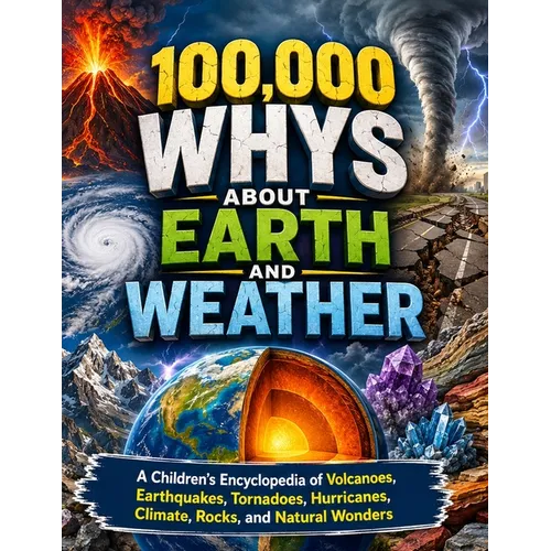 100,000 Whys About Earth and Weather: A Children's Encyclopedia of Volcanoes, Earthquakes, Tornadoes, Hurricanes, Climate, Rocks, and Natural Wonders
