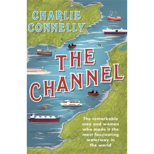 The Channel: The Remarkable Men and Women Who Made It the Most Fascinating Waterway in the World