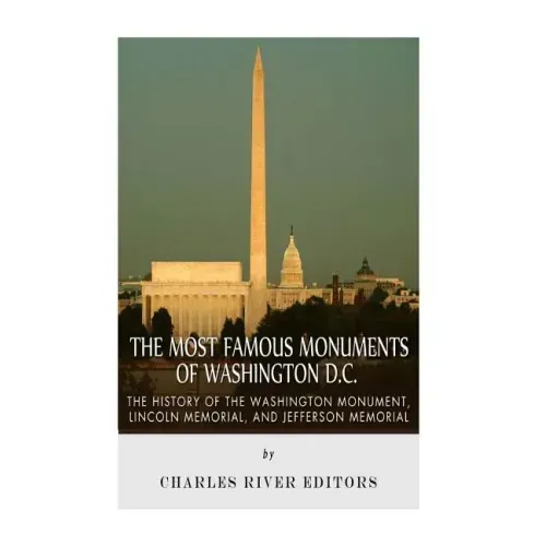 The Most Famous Monuments of Washington D.C.: The History of the Washington Monument, Lincoln Memorial, and Jefferson Memorial