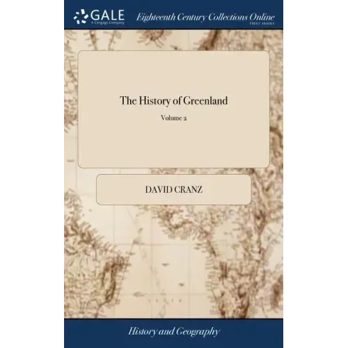 The History of Greenland: Containing a Description of the Country, and its Inhabitants: ... By David Crantz. Translated From the High-Dutch, ...
