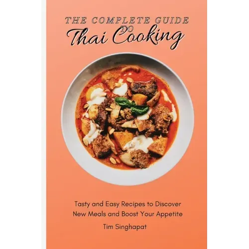 The Complete Guide to Thai Cooking: Tasty and Easy Recipes to Discover New Meals and Boost Your Appetite