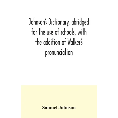 Johnson's dictionary, abridged for the use of schools, with the addition of Walker's pronunciation; an abstract of his principles of English pronuncia