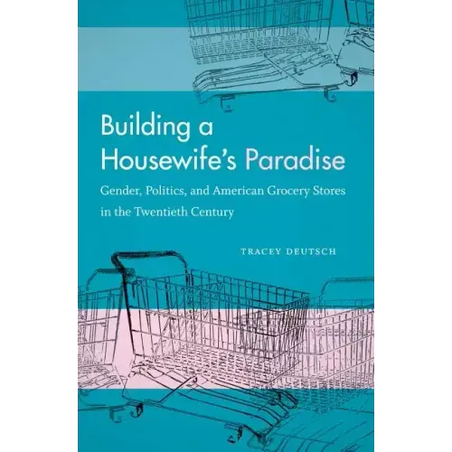 Building a Housewife's Paradise: Gender, Politics, and American Grocery Stores in the Twentieth Century